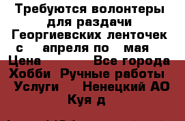 Требуются волонтеры для раздачи Георгиевских ленточек с 30 апреля по 9 мая. › Цена ­ 2 000 - Все города Хобби. Ручные работы » Услуги   . Ненецкий АО,Куя д.